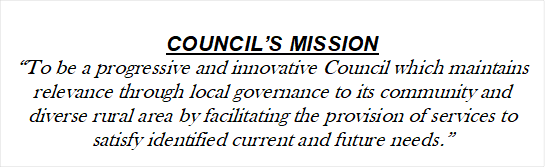 COUNCIL’S MISSION
“To be a progressive and innovative Council which maintains relevance through local governance to its community and diverse rural area by facilitating the provision of services to satisfy identified current and future needs.”

