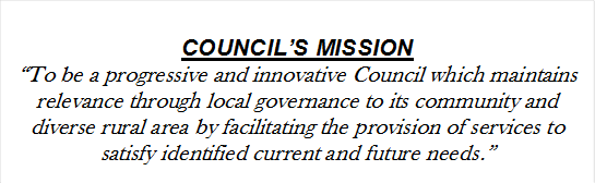 COUNCIL’S MISSION
“To be a progressive and innovative Council which maintains relevance through local governance to its community and diverse rural area by facilitating the provision of services to satisfy identified current and future needs.”

