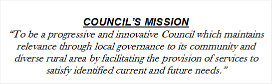 COUNCIL’S MISSION
“To be a progressive and innovative Council which maintains relevance through local governance to its community and diverse rural area by facilitating the provision of services to satisfy identified current and future needs.”

