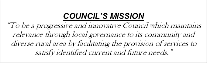 COUNCIL’S MISSION
“To be a progressive and innovative Council which maintains relevance through local governance to its community and diverse rural area by facilitating the provision of services to satisfy identified current and future needs.”

