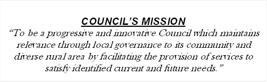 COUNCIL’S MISSION
“To be a progressive and innovative Council which maintains relevance through local governance to its community and diverse rural area by facilitating the provision of services to satisfy identified current and future needs.”

