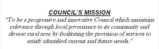 COUNCIL’S MISSION
“To be a progressive and innovative Council which maintains relevance through local governance to its community and diverse rural area by facilitating the provision of services to satisfy identified current and future needs.”

