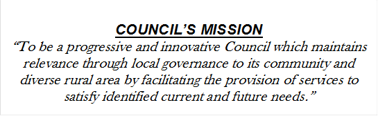 COUNCIL’S MISSION
“To be a progressive and innovative Council which maintains relevance through local governance to its community and diverse rural area by facilitating the provision of services to satisfy identified current and future needs.”

