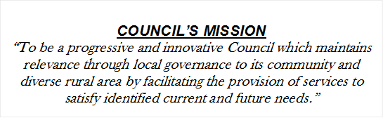 COUNCIL’S MISSION
“To be a progressive and innovative Council which maintains relevance through local governance to its community and diverse rural area by facilitating the provision of services to satisfy identified current and future needs.”

