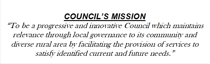 COUNCIL’S MISSION
“To be a progressive and innovative Council which maintains relevance through local governance to its community and diverse rural area by facilitating the provision of services to satisfy identified current and future needs.”

